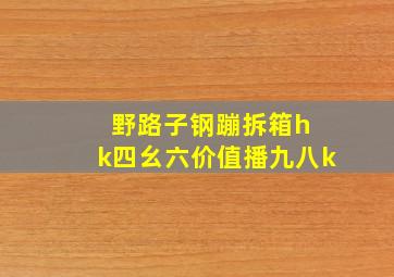 野路子钢蹦拆箱h k四幺六价值播九八k